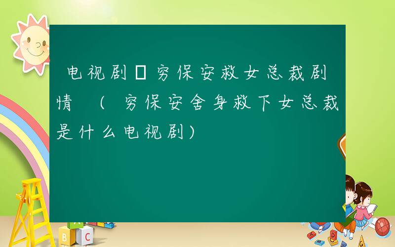 电视剧巜穷保安救女总裁剧情 (穷保安舍身救下女总裁是什么电视剧)